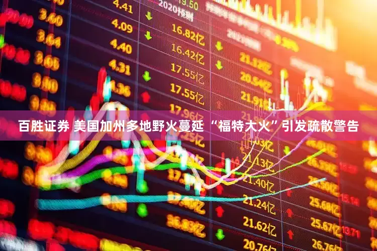 百胜证券 美国加州多地野火蔓延 “福特大火”引发疏散警告