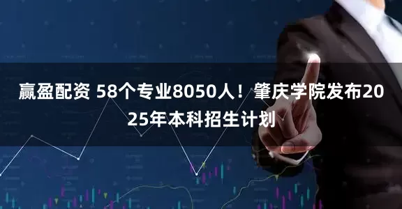 赢盈配资 58个专业8050人！肇庆学院发布2025年本科招生计划
