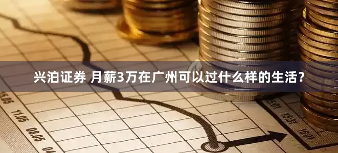 兴泊证券 月薪3万在广州可以过什么样的生活？
