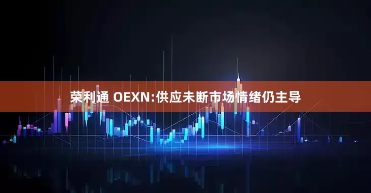 荣利通 OEXN:供应未断市场情绪仍主导