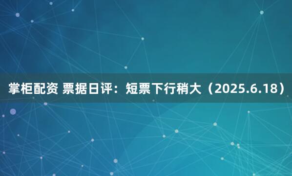 掌柜配资 票据日评：短票下行稍大（2025.6.18）