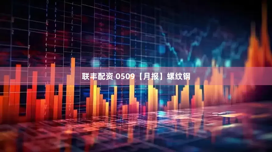 联丰配资 0509【月报】螺纹钢