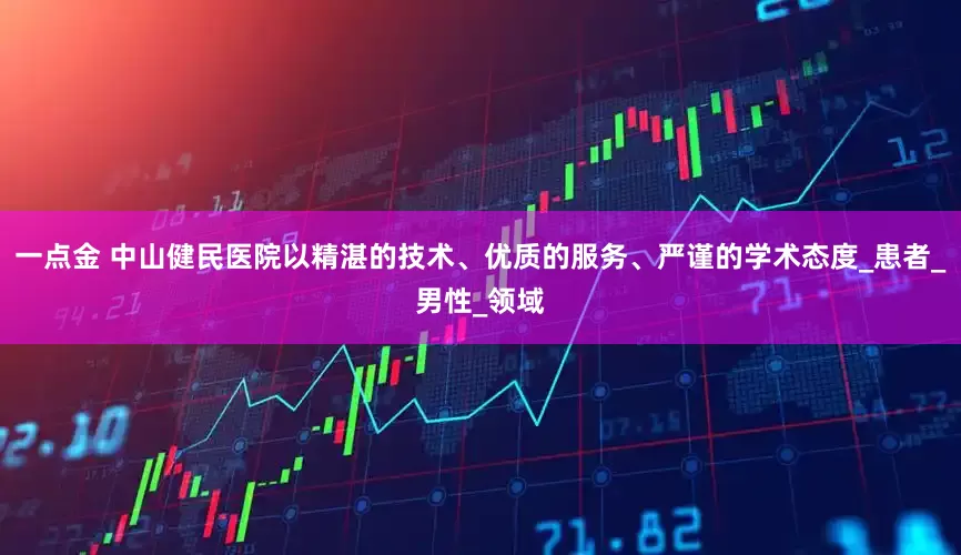 一点金 中山健民医院以精湛的技术、优质的服务、严谨的学术态度_患者_男性_领域