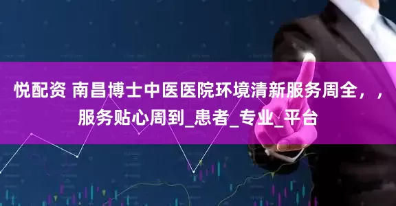 悦配资 南昌博士中医医院环境清新服务周全，，服务贴心周到_患者_专业_平台