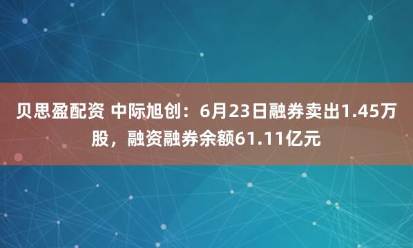 贝思盈配资 中际旭创：6月23日融券卖出1.45万股，融资融券余额61.11亿元
