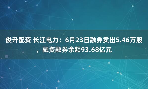 俊升配资 长江电力：6月23日融券卖出5.46万股，融资融券余额93.68亿元