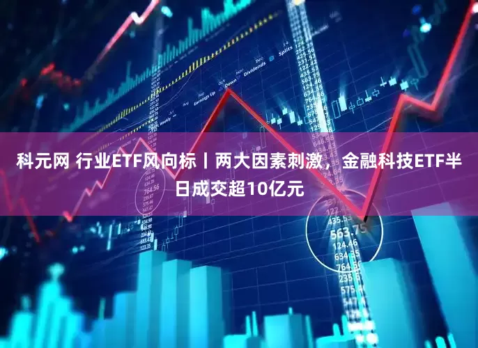 科元网 行业ETF风向标丨两大因素刺激，金融科技ETF半日成交超10亿元