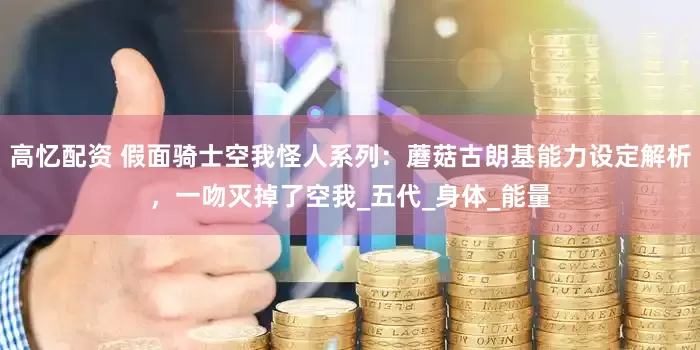 高忆配资 假面骑士空我怪人系列：蘑菇古朗基能力设定解析，一吻灭掉了空我_五代_身体_能量