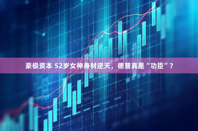 豪极资本 52岁女神身材逆天，德普真是“功臣”？
