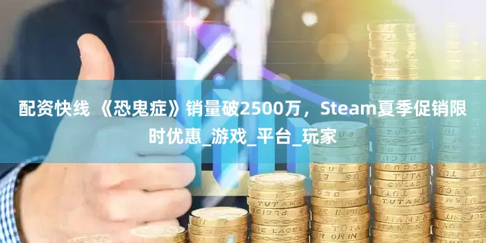 配资快线 《恐鬼症》销量破2500万，Steam夏季促销限时优惠_游戏_平台_玩家