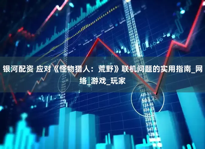 银河配资 应对《怪物猎人：荒野》联机问题的实用指南_网络_游戏_玩家