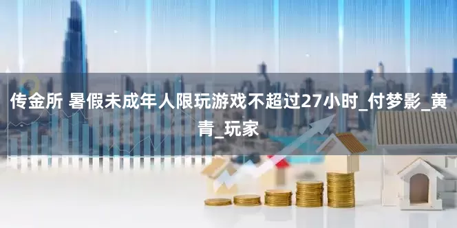 传金所 暑假未成年人限玩游戏不超过27小时_付梦影_黄青_玩家