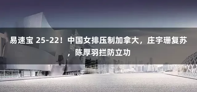 易速宝 25-22！中国女排压制加拿大，庄宇珊复苏，陈厚羽拦防立功