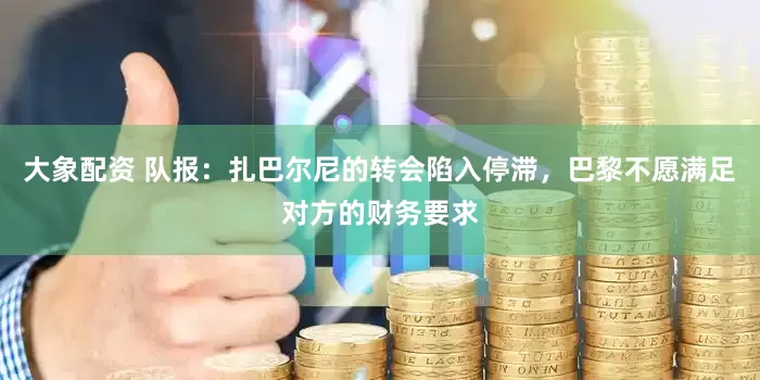 大象配资 队报：扎巴尔尼的转会陷入停滞，巴黎不愿满足对方的财务要求