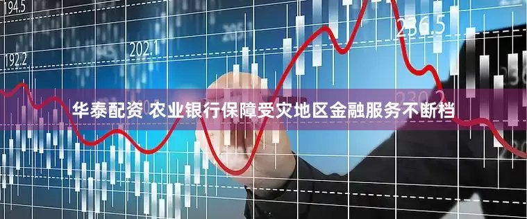 华泰配资 农业银行保障受灾地区金融服务不断档