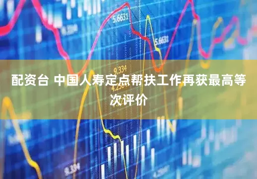 配资台 中国人寿定点帮扶工作再获最高等次评价