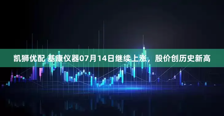 凯狮优配 基康仪器07月14日继续上涨，股价创历史新高