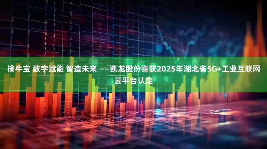 擒牛宝 数字赋能 智造未来 ——凯龙股份喜获2025年湖北省5G+工业互联网云平台认定