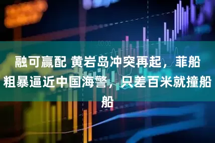 融可赢配 黄岩岛冲突再起，菲船粗暴逼近中国海警，只差百米就撞船