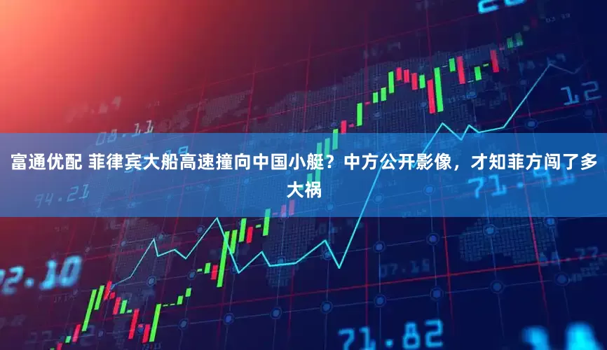 富通优配 菲律宾大船高速撞向中国小艇？中方公开影像，才知菲方闯了多大祸