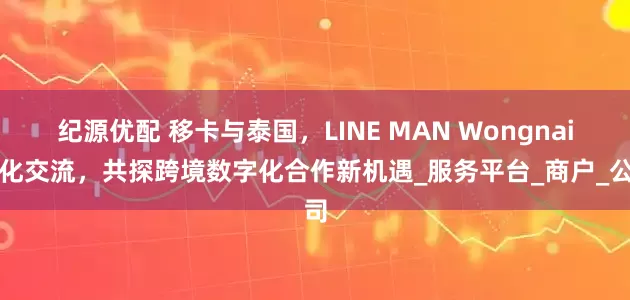 纪源优配 移卡与泰国，LINE MAN Wongnai深化交流，共探跨境数字化合作新机遇_服务平台_商户_公司