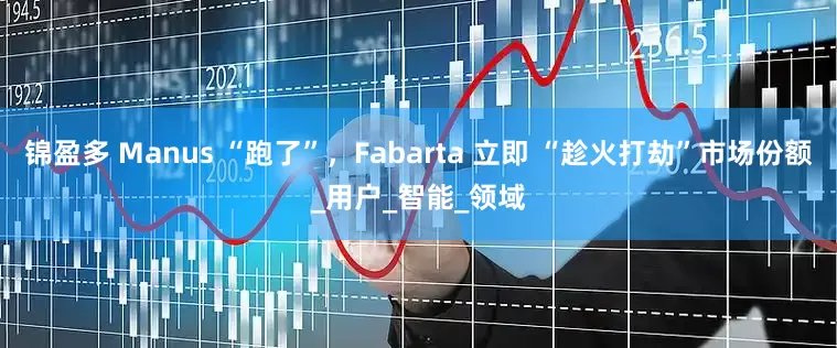 锦盈多 Manus “跑了”，Fabarta 立即 “趁火打劫”市场份额_用户_智能_领域