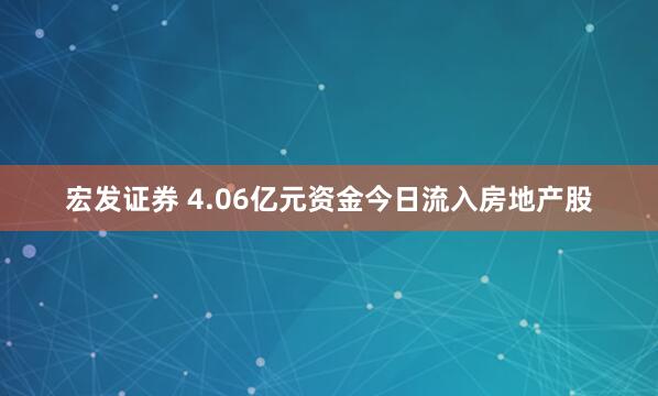 宏发证券 4.06亿元资金今日流入房地产股