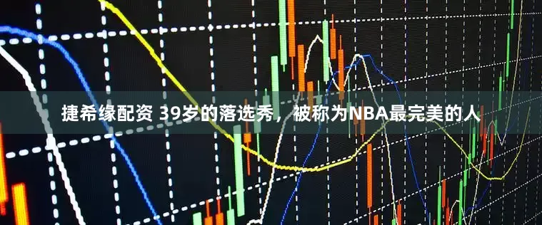 捷希缘配资 39岁的落选秀，被称为NBA最完美的人