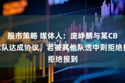 股市策略 媒体人：庞峥麟与某CBA球队达成协议，若被其他队选中则拒绝报到