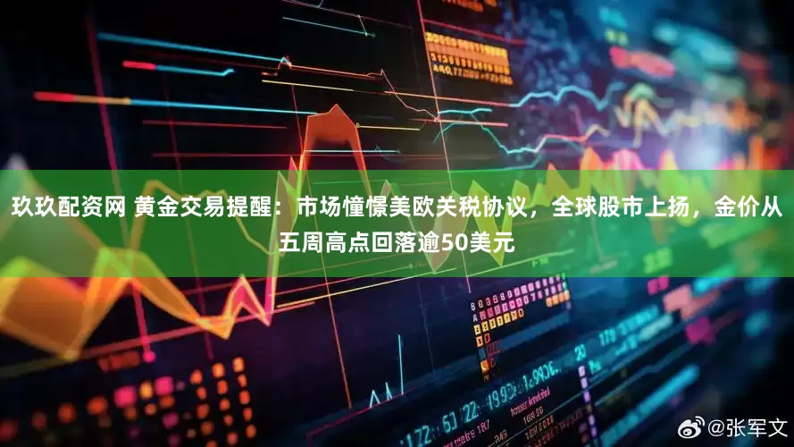 玖玖配资网 黄金交易提醒：市场憧憬美欧关税协议，全球股市上扬，金价从五周高点回落逾50美元