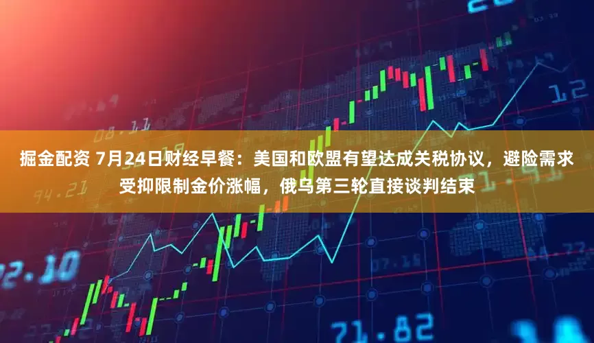 掘金配资 7月24日财经早餐：美国和欧盟有望达成关税协议，避险需求受抑限制金价涨幅，俄乌第三轮直接谈判结束