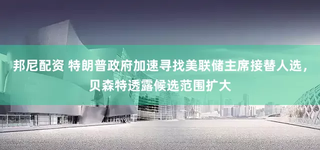 邦尼配资 特朗普政府加速寻找美联储主席接替人选，贝森特透露候选范围扩大