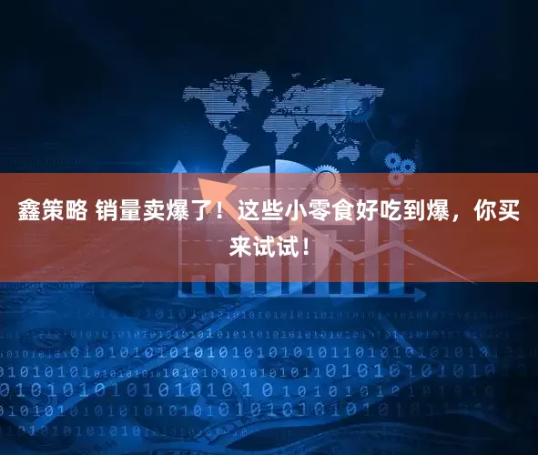 鑫策略 销量卖爆了！这些小零食好吃到爆，你买来试试！