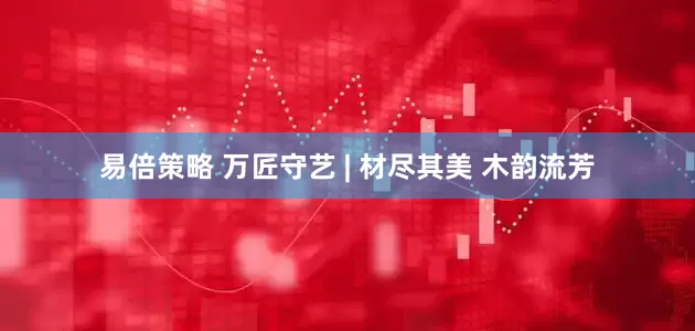 易倍策略 万匠守艺 | 材尽其美 木韵流芳