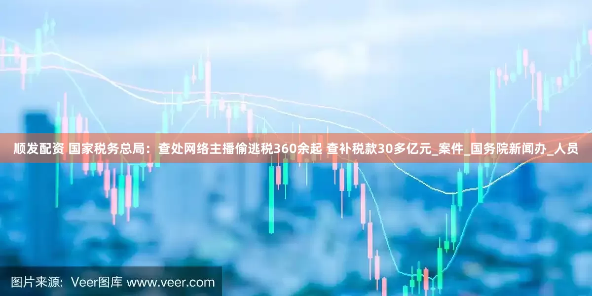 顺发配资 国家税务总局:查处网络主播偷逃税360余起 查补税款30多亿元_案件_国务院新闻办_人员