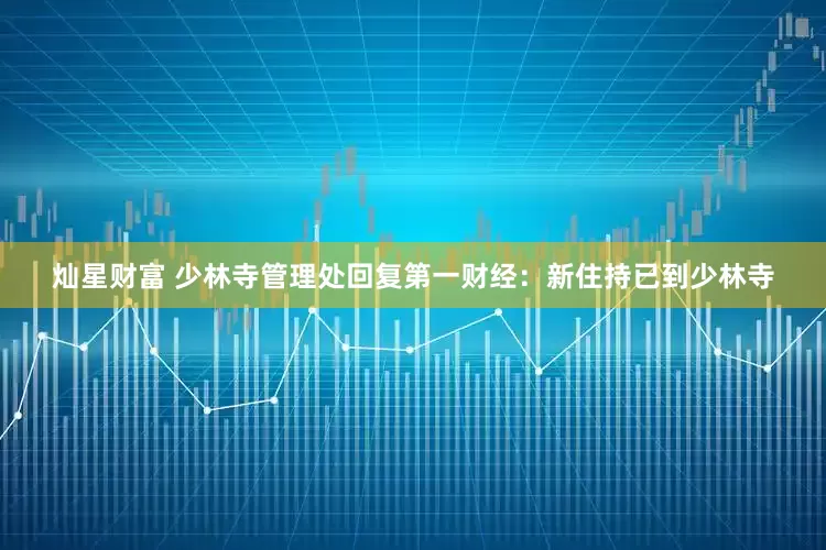 灿星财富 少林寺管理处回复第一财经：新住持已到少林寺