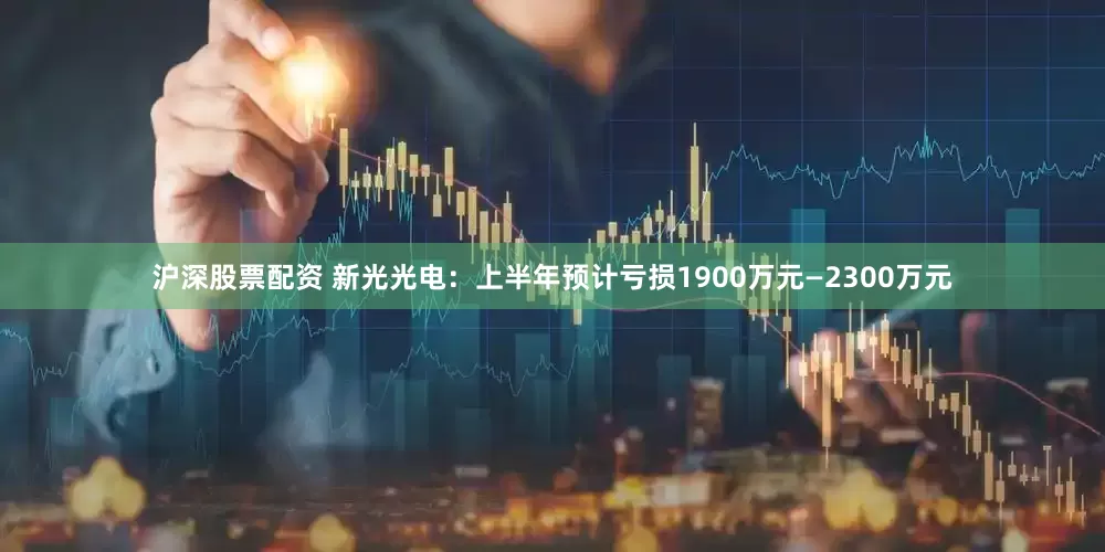 沪深股票配资 新光光电：上半年预计亏损1900万元—2300万元
