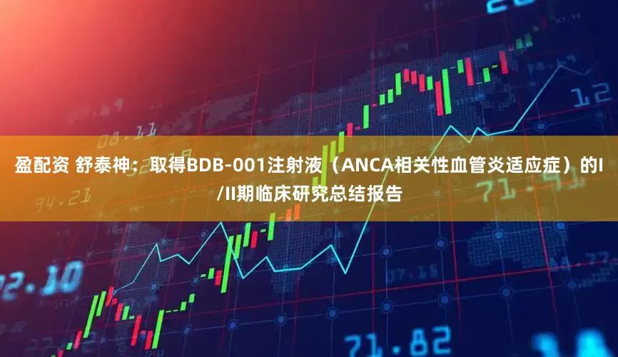盈配资 舒泰神：取得BDB-001注射液（ANCA相关性血管炎适应症）的I/II期临床研究总结报告
