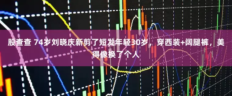 股查查 74岁刘晓庆新剪了短发年轻30岁，穿西装+阔腿裤，美得像换了个人