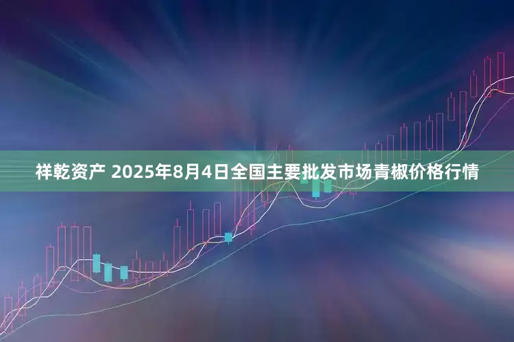 祥乾资产 2025年8月4日全国主要批发市场青椒价格行情