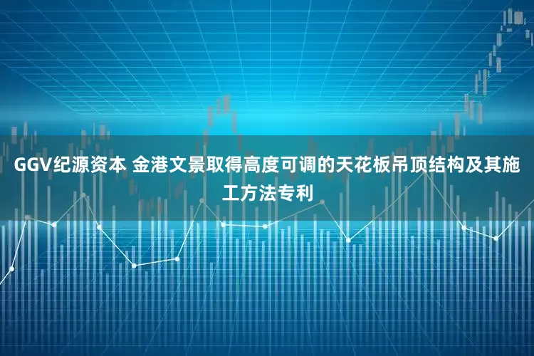 GGV纪源资本 金港文景取得高度可调的天花板吊顶结构及其施工方法专利