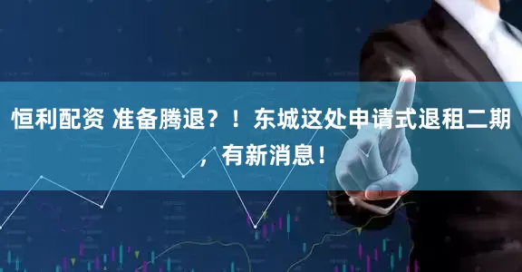恒利配资 准备腾退？！东城这处申请式退租二期，有新消息！