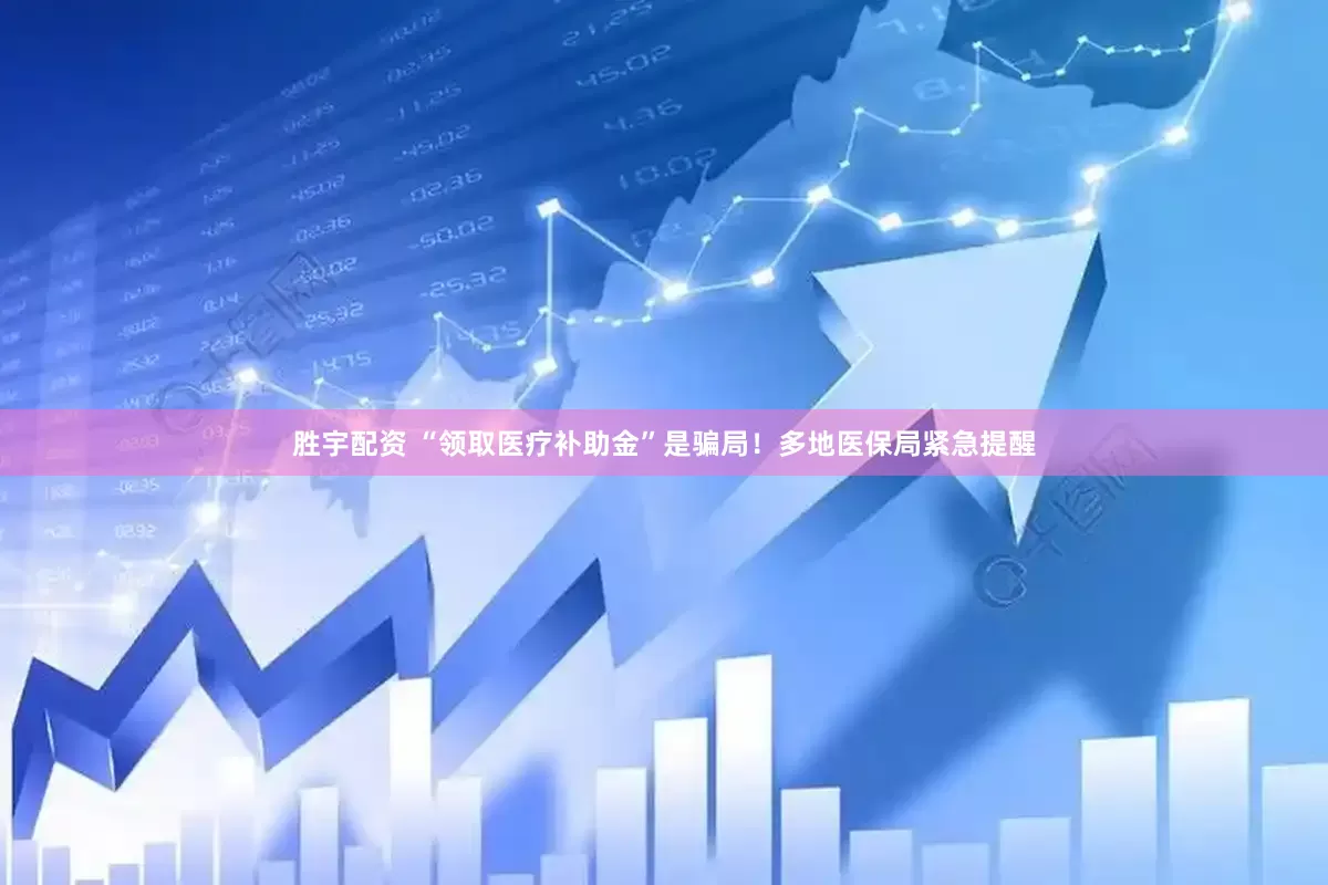 胜宇配资 “领取医疗补助金”是骗局!多地医保局紧急提醒