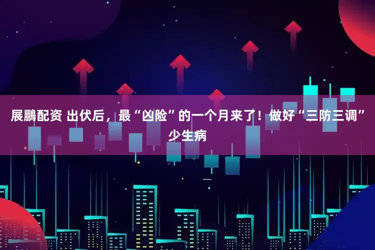 展鵬配资 出伏后，最“凶险”的一个月来了！做好“三防三调”少生病