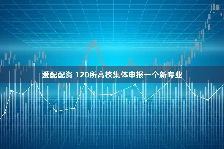 爱配配资 120所高校集体申报一个新专业