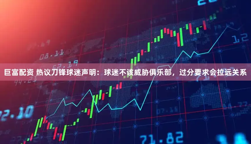 巨富配资 热议刀锋球迷声明：球迷不该威胁俱乐部，过分要求会拉远关系