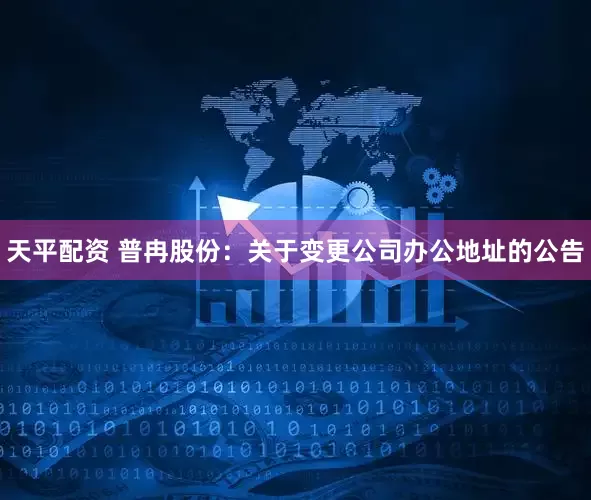 天平配资 普冉股份：关于变更公司办公地址的公告