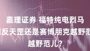 嘉理证券 福特纯电烈马：倒反天罡还是赛博朋克越野范儿？