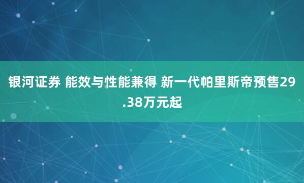 银河证券 能效与性能兼得 新一代帕里斯帝预售29.38万元起