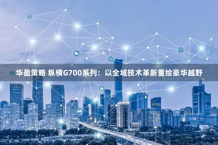 华盈策略 纵横G700系列：以全域技术革新重绘豪华越野
